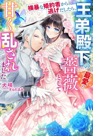 横暴な婚約者から逃げだしたら、王弟殿下の最愛の薔薇として甘く乱されました【特典SS付き】