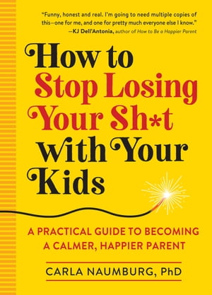 How to Stop Losing Your Sh*t with Your Kids A Practical Guide to Becoming a Calmer, Happier Parent