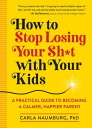 How to Stop Losing Your Sh t with Your Kids A Practical Guide to Becoming a Calmer, Happier Parent【電子書籍】 Carla Naumburg