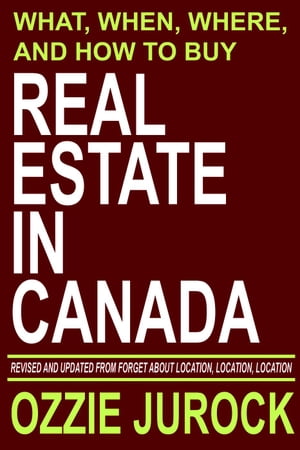 Real Estate in Canada | What, When, Where and How to Buy Real Estate in Canada: Revised & Updated from Forget About Location, Location, Location...