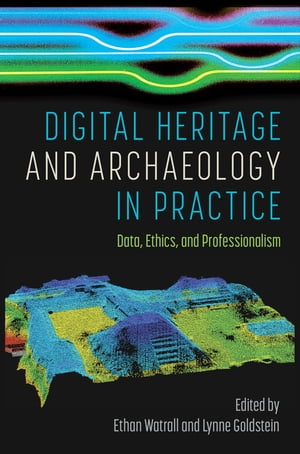 Digital Heritage and Archaeology in Practice Data, Ethics, and Professionalism【電子書籍】