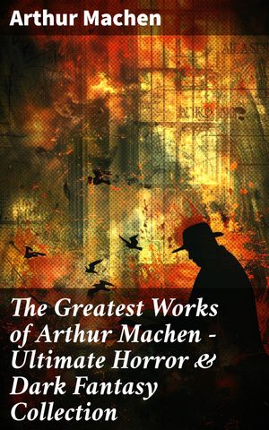 The Greatest Works of Arthur Machen - Ultimate Horror & Dark Fantasy Collection