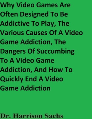 Why Video Games Are Often Designed To Be Addictive To Play, The Various Causes Of A Video Game Addiction, The Dangers Of Succumbing To A Video Game Addiction, And How To Quickly End A Video Game Addiction