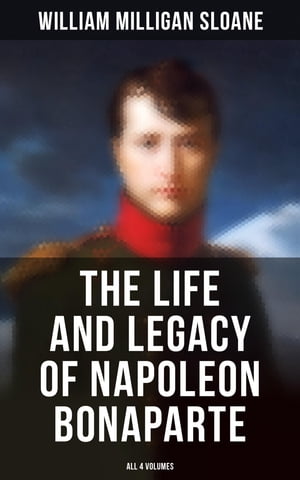 The Life and Legacy of Napoleon Bonaparte: All 4 Volumes【電子書籍】 William Milligan Sloane