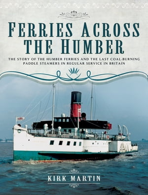 Ferries Across the Humber The Story of the Humber Ferries and the Last Coal Burning Paddle Steamers in Regular Service in Britain【電子書籍】 Kirk Martin