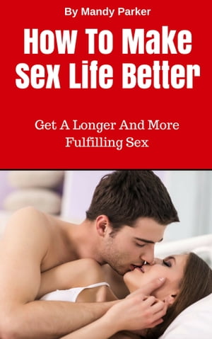 How To Make Sex Life Better: Get A Longer And More Fulfilling Sex【電子書籍】[ Mandy Parker ]