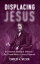 Displacing Jesus An Immanent Reading of Jeffersons The Life and Morals of Jesus of NazarethŻҽҡ[ Charles A. Wilson ]