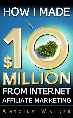 How I Made $10 Million From Internet Affiliate Marketing