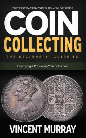 Coin Collecting How to Identify, Value, Preserve and Grow Your Wealth (The Beginners' Guide to Identifying & Preserving Your Collection)