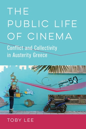 The Public Life of Cinema Conflict and Collectivity in Austerity Greece