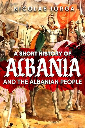 A Short History of Albania and the Albanian PeopleŻҽҡ[ Nicolae Iorga ]