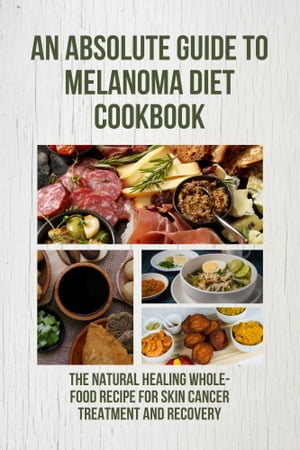 An Absolute Guide to Melanoma Diet Cookbook: The Natural Healing Whole-Food Recipe for Skin Cancer treatment and recovery