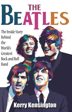The Beatles The Inside Story Behind the World 039 s Greatest Rock and Roll Band by Kerry Kensington【電子書籍】 Kerry Kensington