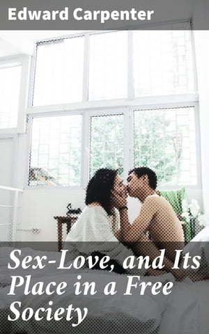 Sex-Love, and Its Place in a Free Society【電子書籍】[ Edward Carpenter ]