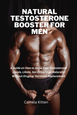 NATURAL TESTOSTERONE BOOSTER FOR MEN A Guide on How to Raise Your Testosterone Levels, Libido, Sex Drive, Urge Naturally Without Drugs or Hormone Replacement【電子書籍】 Camela Kitten