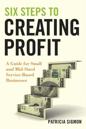Six Steps to Creating Profit A Guide for Small and Mid-Sized Service-Based Businesses【電子書籍】[ Patricia Sigmon ]