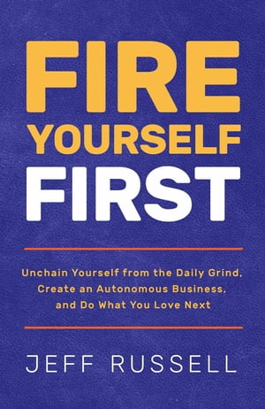 Fire Yourself First Unchain Yourself from the Daily Grind, Create an Autonomous Business, and Do What You Love Next【電子書籍】[ Jeff Russell ]