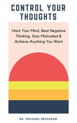 Control Your Thoughts: Hack Your Mind, Beat Negative Thinking, Stay Motivated & Achieve Anything You Want