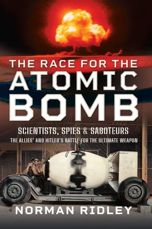 The Race for the Atomic Bomb Scientists, Spies and Saboteurs The Allies’ and Hitler’s Battle for the Ultimate Weapon【電子書籍】 Norman Ridley