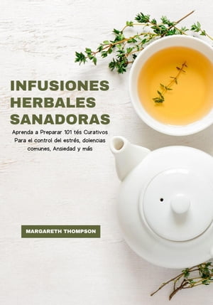 Infusiones Herbales Sanadoras: Aprenda a Preparar 101 t?s Curativos Para el Control del Estr?s, Dolencias Comunes, Ansiedad y m?s