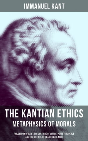 The Kantian Ethics: Metaphysics of Morals Philosophy of Law & The Doctrine of Virtue; Perpetual Peace; The Critique of Practical Reason