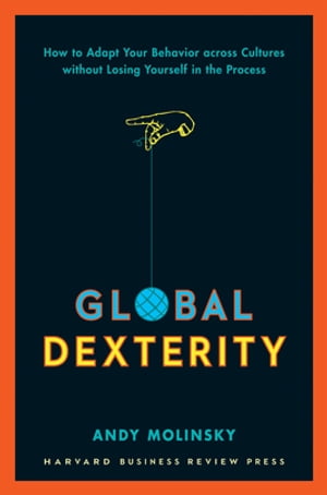Global Dexterity How to Adapt Your Behavior Across Cultures without Losing Yourself in the Process