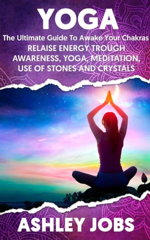 Yoga THE ULTIMATE GUIDE TO AWAKE YOUR CHAKRAS, REALISE ENERGY TROUGH AWARENESS, YOGA, MEDITATION, USE OF STONES AND CRYSTALS.【電子書籍】 Ashley Jobs