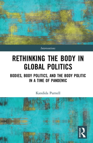 Rethinking the Body in Global Politics Bodies, Body Politics, and the Body Politic in a Time of Pandemic【電子書籍】 Kandida Purnell