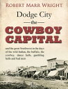 Dodge City, the Cowboy Capital, and the great Southwest in the days of the wild Indian, the buffalo, the cowboy, dance halls, gambling halls and bad men【電子書籍】 Robert Marr Wright