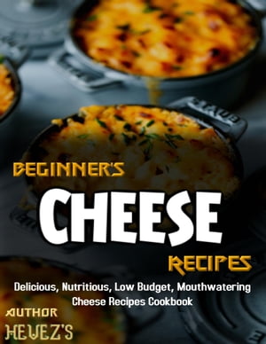Beginner's Cheese Recipes: Delicious, Nutritious, Low Budget, Mouthwatering Cheese Recipes Cookbook