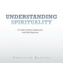 Understanding Spirituality For Older Children, Adolescents and Other Beginners【電子書籍】 Christine Rotella