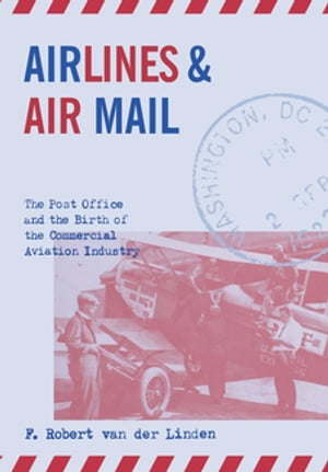 Airlines and Air Mail The Post Office and the Birth of the Commercial Aviation IndustryŻҽҡ[ F. Robert van der Linden ]