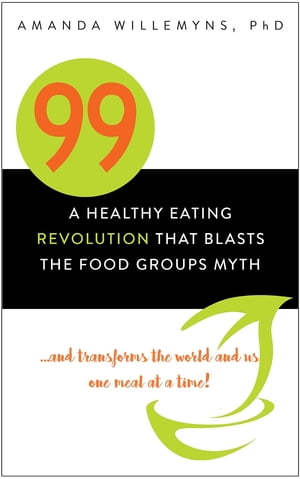 99 A Healthy Eating Revolution that Blasts the Food Groups Myth...and Transforms the World and Us One Meal at a Time 【電子書籍】 Amanda Willemyns