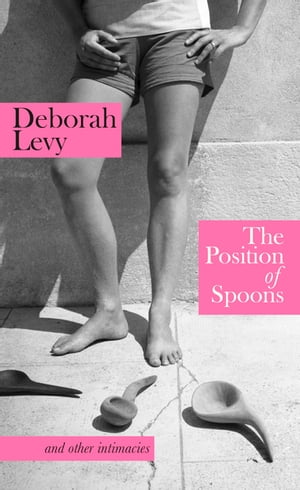 The Position of Spoons And Other Intimacies【電子書籍】[ Deborah Levy ]