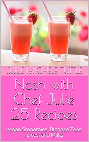 Nosh with Chef Julie 25 Recipes: Vegan Smoothies, Blended Teas, Juices, and Milks