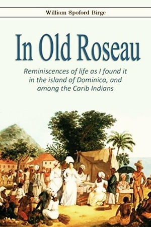 In Old Roseau. Reminiscences of life as I found it in the island of Dominica, and among the Carib Indians