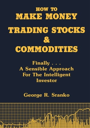 How to Make Money Trading Stocks and Commodities Finally...A Sensible Approach for the Intelligent Investor【電子書籍】 George R. Sranko