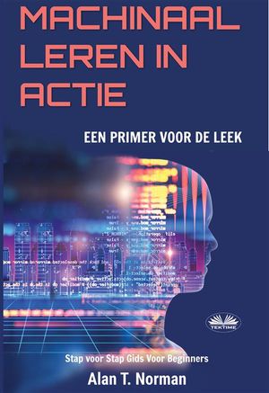 Machinaal Leren In Actie Een Inleiding Voor De Leek, Stap Voor Stap Gids Voor Beginners (Machine Leren Voor Beginners Boek)【電子書籍】[ Alan T. Norman ]