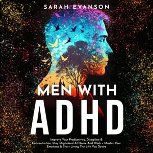 Men With ADHD Improve Your Productivity, Discipline & Concentration, Stay Organized At Home And Work + Master Your Emotions & Start Living The Life You Desire【電子書籍】[ Sarah Evanson ]