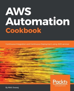 AWS Automation Cookbook Automate release processes, deployment, and continuous integration of your application as well as infrastructure automation with the powerful services offered by AWS【電子書籍】 Nikit Swaraj