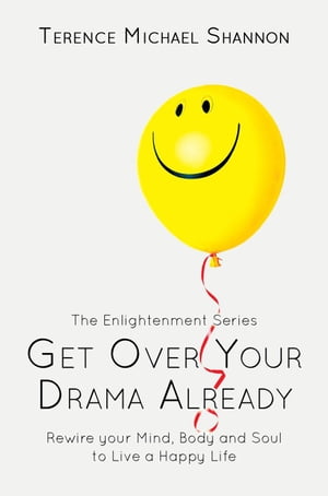 Get Over Your Drama Already: Rewire your Mind, Body and Soul to Live a Happy Life