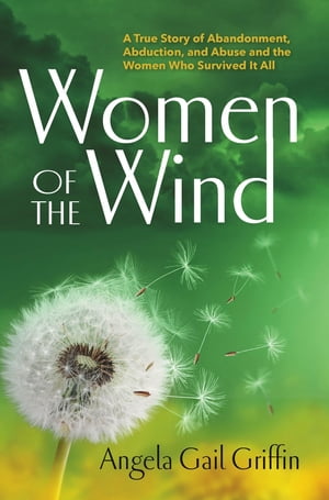 Women of the Wind A True Story of Abandonment, Abduction, and Abuse and the Women Who Survived It All