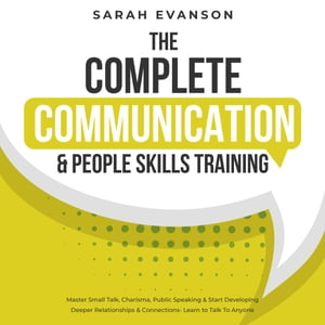 The Complete Communication People Skills Training Master Small Talk, Charisma, Public Speaking Start Developing Deeper Relationships Connections- Learn to Talk To Anyone【電子書籍】 Sarah Evanson