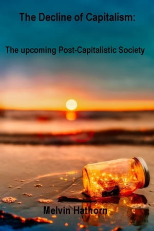 The Decline of Capitalism: The Upcoming Post-Capitalistic Society【電子書籍】[ Mel Hathorn ]