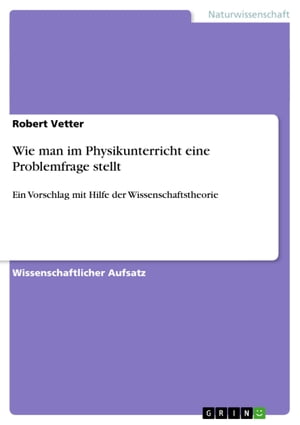 Wie man im Physikunterricht eine Problemfrage stellt Ein Vorschlag mit Hilfe der Wissenschaftstheorie【電子書籍】[ Robert Vetter ]