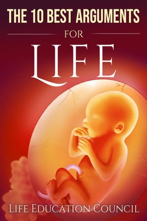The 10 Best Arguments for Life: Uncovering the Lies of the Abortion Industry