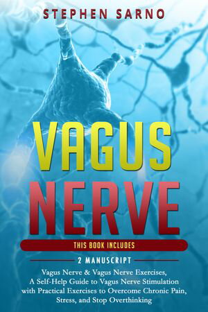 Vagus Nerve 2 Manuscript: Vagus Nerve Vagus Nerve Exercises, A Self-Help Guide to Vagus Nerve Stimulation with Practical Exercises to Overcome Chronic Pain, Stress, and Stop Overthinking【電子書籍】 Stephen Sarno