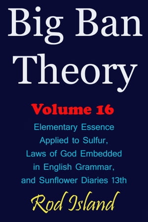 Big Ban Theory: Elementary Essence Applied to Sulfur, Laws of God Embedded in English Grammar, and Sunflower Diaries 13th, Volume 16