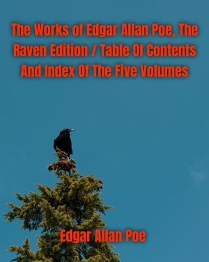 The Works of Edgar Allan Poe, The Raven Edition / Table Of Contents And Index Of The Five Volumes