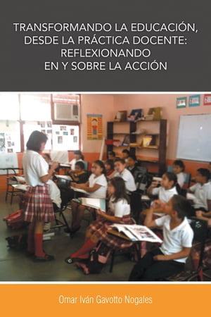 Transformando La Educación, Desde La Práctica Docente: Reflexionando En Y Sobre La Acción